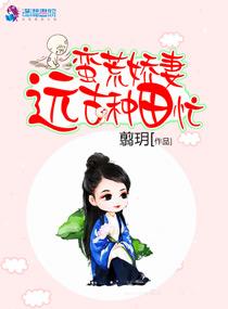 蛮荒娇妻之嫁个好野人免费阅读 蛮荒娇妻之嫁个好野人免费阅读